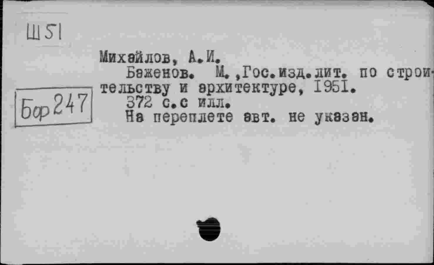 ﻿Ш5Ч
Бср247
Михайлов, А»И.
Баженов. М.,Гос.изд.лит. по строи' тельству и архитектуре, 1951.
372 с.с илл.
На переплете авт. не указан.